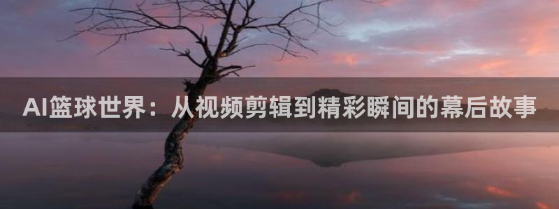 AI篮球世界：从视频剪辑到精彩瞬间的幕后故事