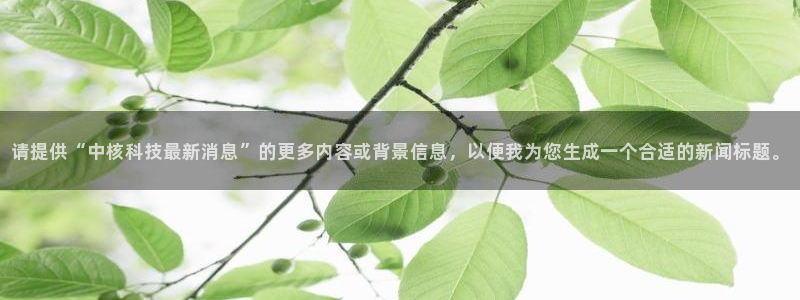请提供“中核科技最新消息”的更多内容或背景信息，以便我为您生成一个合适的新闻标题。