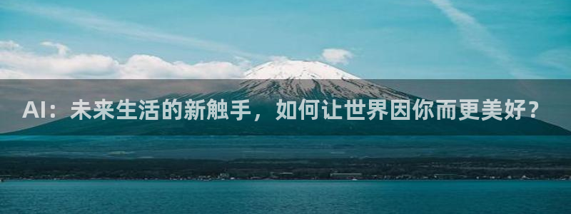 AI：未来生活的新触手，如何让世界因你而更美好？