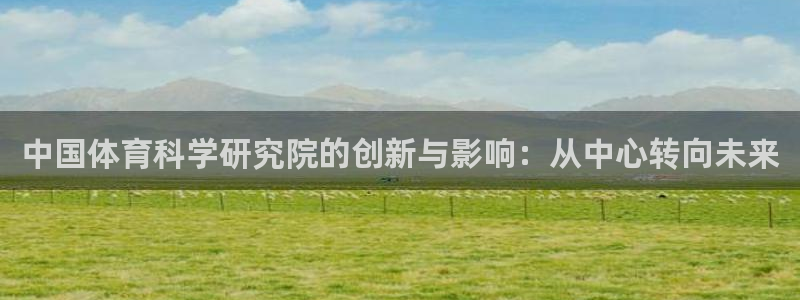 中国体育科学研究院的创新与影响：从中心转向未来