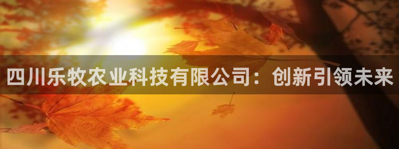 四川乐牧农业科技有限公司：创新引领未来