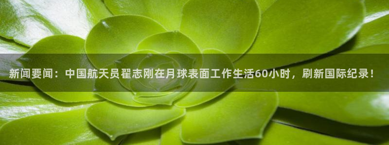 新闻要闻：中国航天员翟志刚在月球表面工作生活60小时，刷新国际纪录！